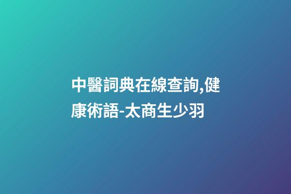 中醫詞典在線查詢,健康術語-太商生少羽-第1張-觀點-玄機派