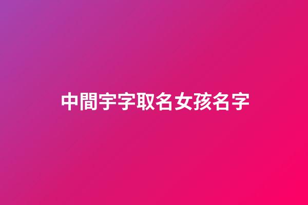 中間宇字取名女孩名字(名字中間宇男孩名字)-第1張-女孩起名-玄機派