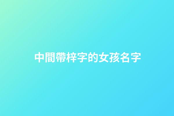 中間帶梓字的女孩名字(帶梓字的女孩高雅名字)-第1張-女孩起名-玄機派