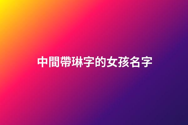 中間帶琳字的女孩名字(帶琳字的女孩高雅名字)-第1張-女孩起名-玄機派