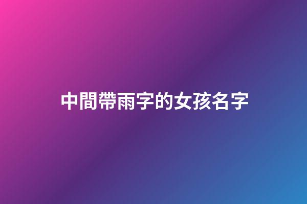 中間帶雨字的女孩名字(女孩漂亮有涵養(yǎng)的名字中帶有雨字的)-第1張-女孩起名-玄機派