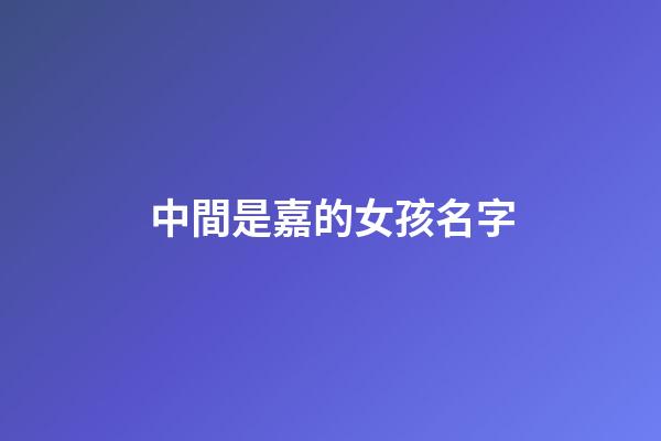 中間是嘉的女孩名字(中間帶嘉的女孩名字)-第1張-女孩起名-玄機(jī)派