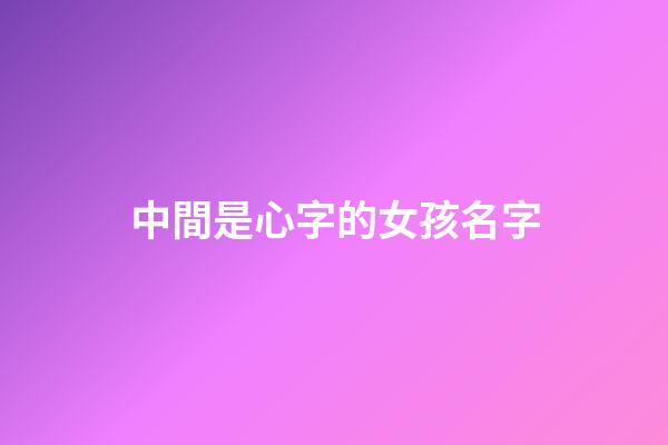 中間是心字的女孩名字(有心字的女孩名字)-第1張-女孩起名-玄機派
