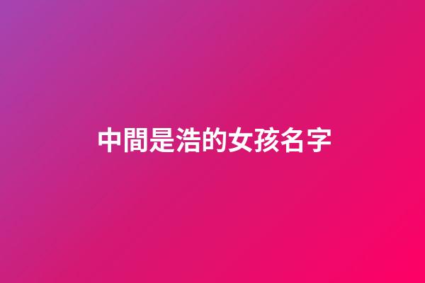 中間是浩的女孩名字(中間是浩字的女孩名字)-第1張-女孩起名-玄機派