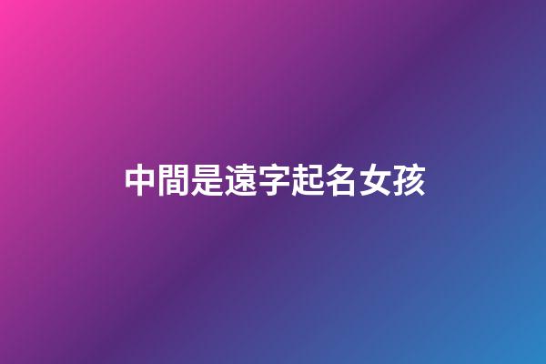 中間是遠字起名女孩(中間帶遠的名字)-第1張-女孩起名-玄機派