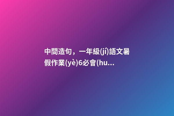 中間造句，一年級(jí)語文暑假作業(yè)6必會(huì)詞語拼寫3(可打印)-第1張-觀點(diǎn)-玄機(jī)派