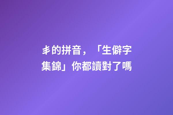 丯的拼音，「生僻字集錦」你都讀對了嗎-第1張-觀點-玄機派