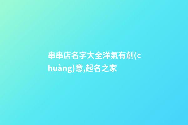 串串店名字大全洋氣有創(chuàng)意,起名之家