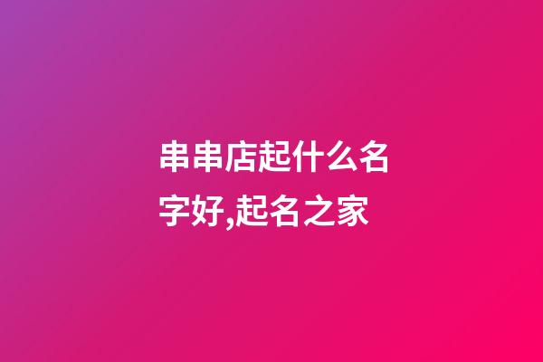串串店起什么名字好,起名之家-第1張-店鋪起名-玄機派