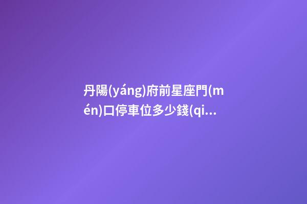 丹陽(yáng)府前星座門(mén)口停車位多少錢(qián)