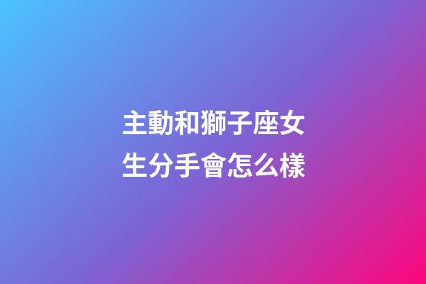 主動和獅子座女生分手會怎么樣-第1張-星座運勢-玄機派
