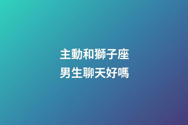 主動和獅子座男生聊天好嗎-第1張-星座運勢-玄機派