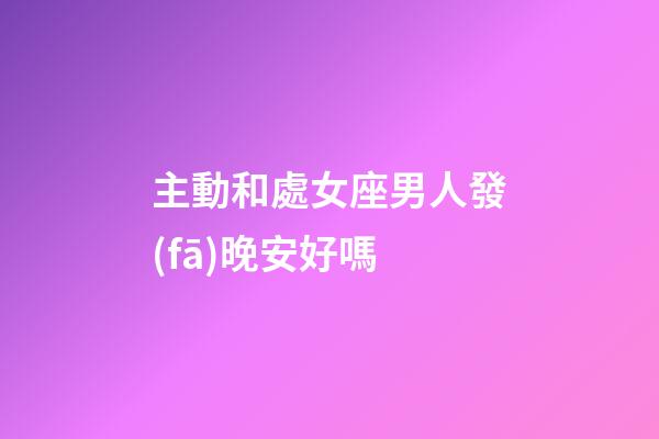 主動和處女座男人發(fā)晚安好嗎-第1張-星座運勢-玄機派