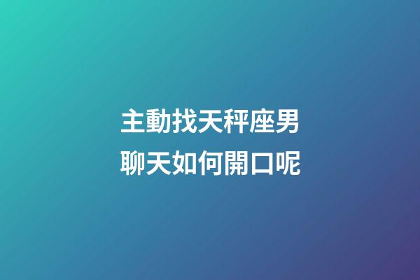 主動找天秤座男聊天如何開口呢-第1張-星座運勢-玄機派