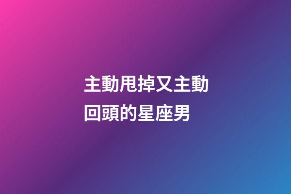 主動甩掉又主動回頭的星座男-第1張-星座運勢-玄機派