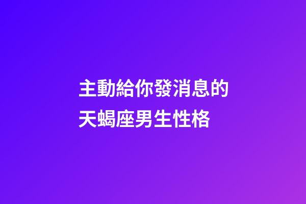 主動給你發消息的天蝎座男生性格-第1張-星座運勢-玄機派