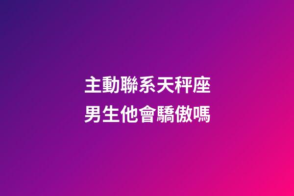 主動聯系天秤座男生他會驕傲嗎-第1張-星座運勢-玄機派