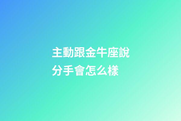 主動跟金牛座說分手會怎么樣-第1張-星座運勢-玄機派