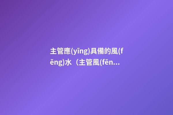 主管應(yīng)具備的風(fēng)水（主管風(fēng)水的神是誰(shuí)）