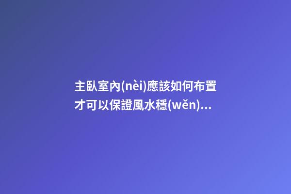 主臥室內(nèi)應該如何布置才可以保證風水穩(wěn)定