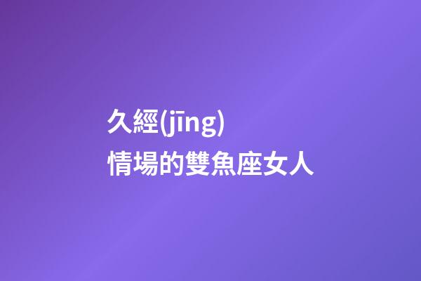 久經(jīng)情場的雙魚座女人-第1張-星座運勢-玄機派