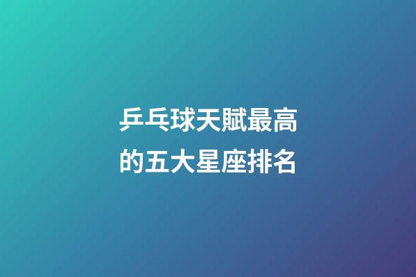 乒乓球天賦最高的五大星座排名-第1張-星座運勢-玄機派