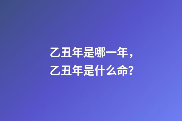 乙丑年是哪一年，乙丑年是什么命？