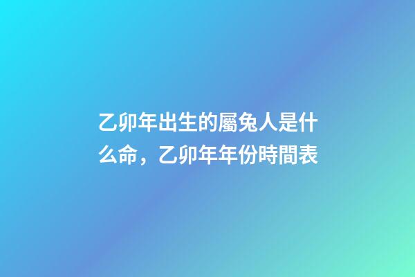 乙卯年出生的屬兔人是什么命，乙卯年年份時間表