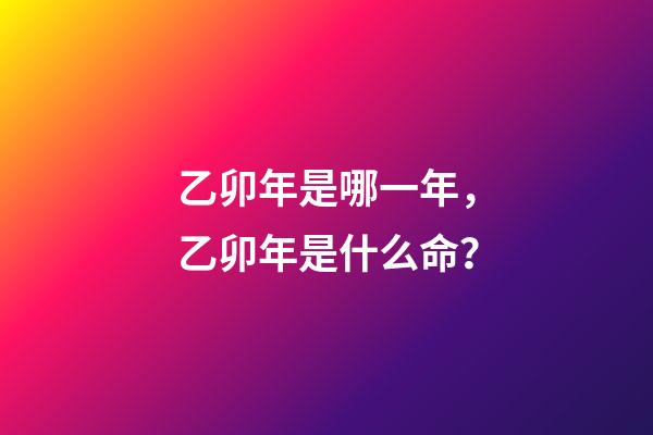 乙卯年是哪一年，乙卯年是什么命？
