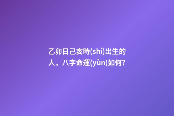 乙卯日己亥時(shí)出生的人，八字命運(yùn)如何？