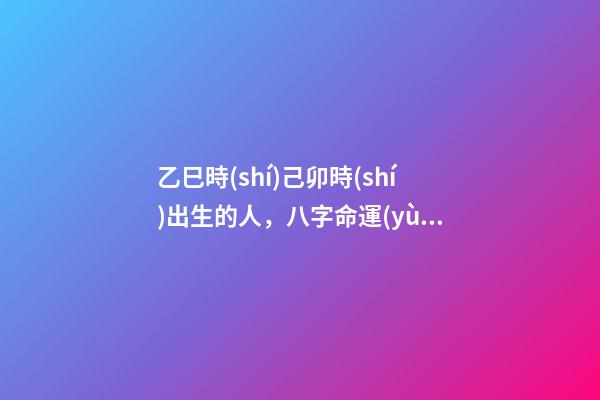 乙巳時(shí)己卯時(shí)出生的人，八字命運(yùn)如何？