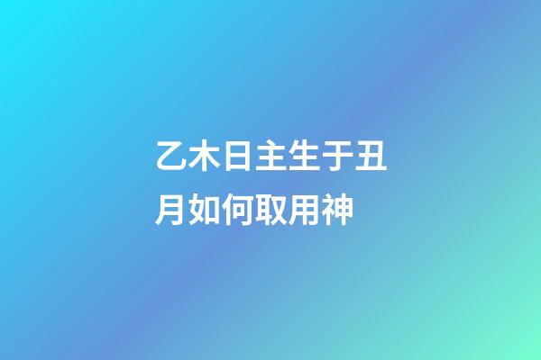 乙木日主生于丑月如何取用神?