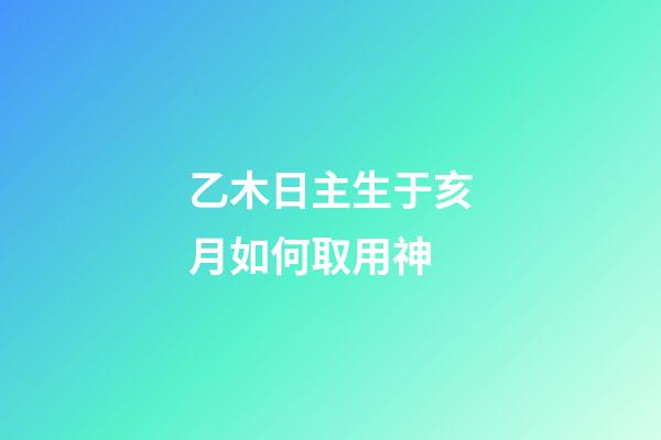 乙木日主生于亥月如何取用神?