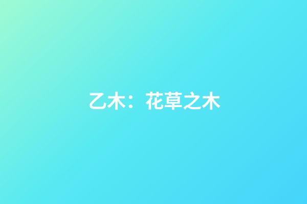 乙木：花草之木