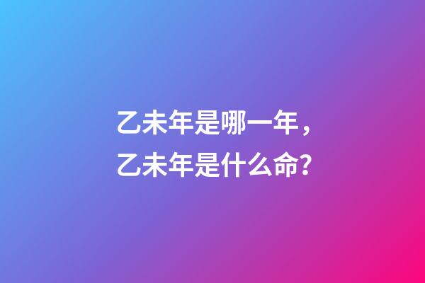 乙未年是哪一年，乙未年是什么命？