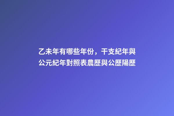 乙未年有哪些年份，干支紀年與公元紀年對照表農歷與公歷陽歷-第1張-觀點-玄機派