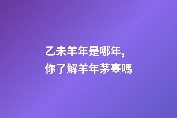 乙未羊年是哪年,你了解羊年茅臺嗎-第1張-觀點-玄機派