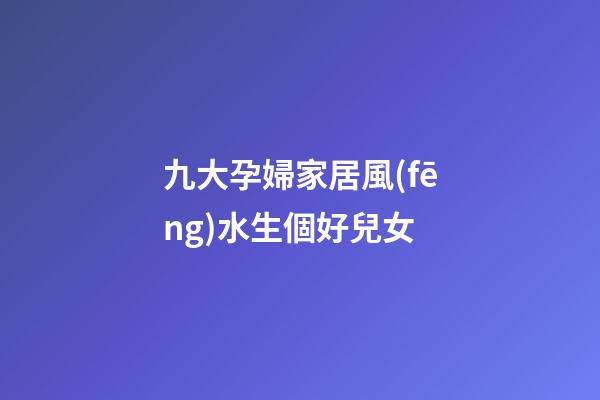 九大孕婦家居風(fēng)水生個好兒女