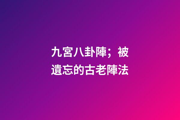 九宮八卦陣；被遺忘的古老陣法