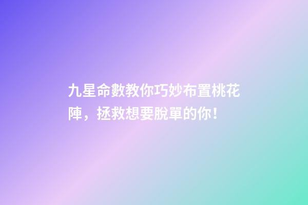 九星命數教你巧妙布置桃花陣，拯救想要脫單的你！