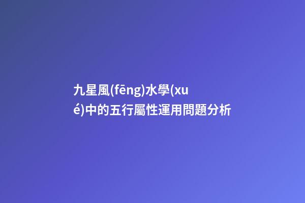 九星風(fēng)水學(xué)中的五行屬性運用問題分析