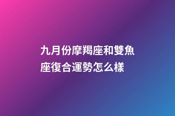 九月份摩羯座和雙魚座復合運勢怎么樣-第1張-星座運勢-玄機派