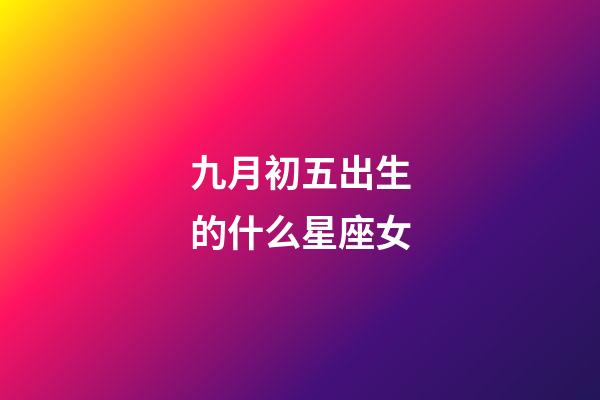 九月初五出生的什么星座女-第1張-星座運勢-玄機派