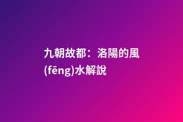 九朝故都：洛陽的風(fēng)水解說
