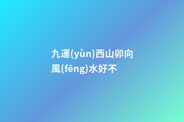 九運(yùn)西山卯向風(fēng)水好不