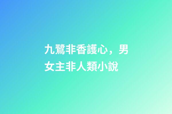 九鷺非香護心，男女主非人類小說-第1張-觀點-玄機派