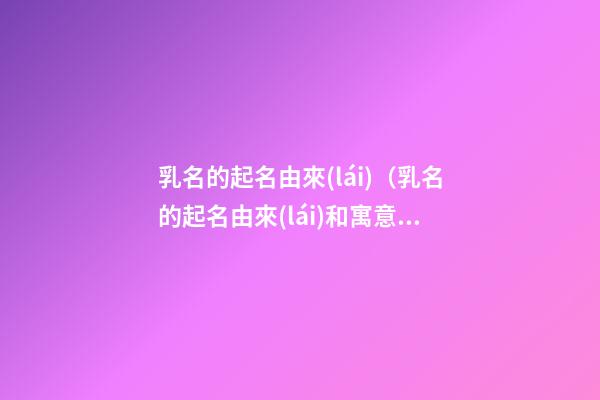 乳名的起名由來(lái)（乳名的起名由來(lái)和寓意）