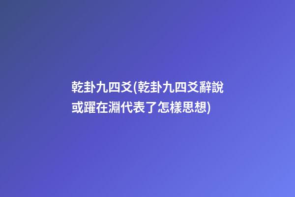 乾卦九四爻(乾卦九四爻辭說或躍在淵代表了怎樣思想)