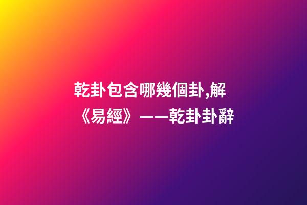 乾卦包含哪幾個卦,解《易經》——乾卦卦辭-第1張-觀點-玄機派