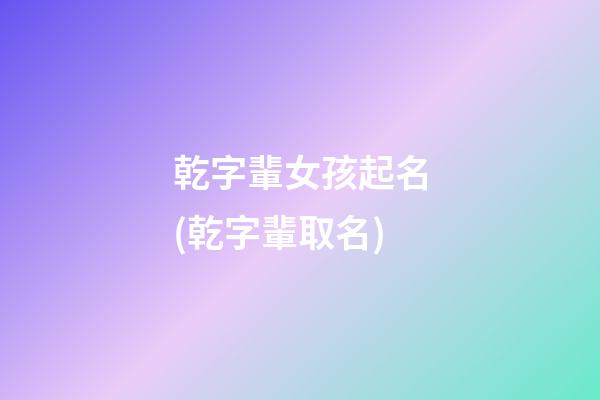 乾字輩女孩起名(乾字輩取名)